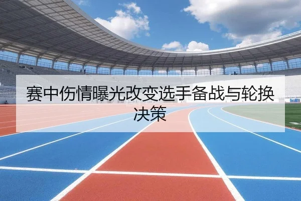 赛中伤情曝光改变选手备战与轮换决策